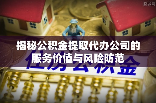 尚义揭秘公积金提取代办公司的服务价值与风险防范