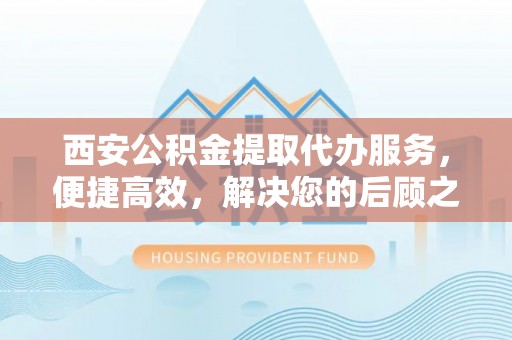 尚义西安公积金提取代办服务，便捷高效，解决您的后顾之忧