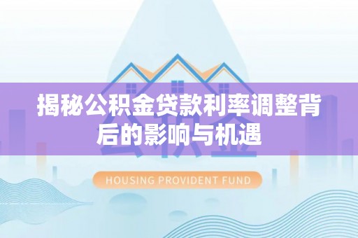 尚义揭秘公积金贷款利率调整背后的影响与机遇