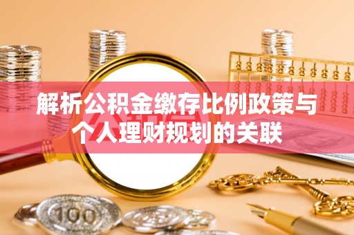 尚义解析公积金缴存比例政策与个人理财规划的关联