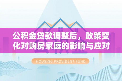 尚义公积金贷款调整后，政策变化对购房家庭的影响与应对策略