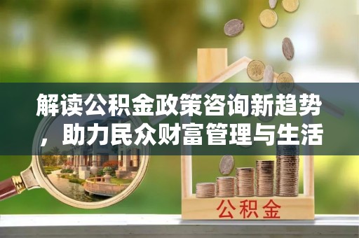 尚义解读公积金政策咨询新趋势，助力民众财富管理与生活规划