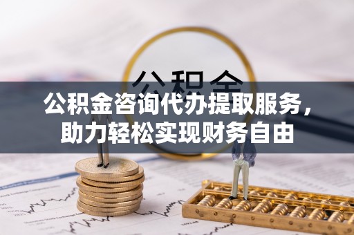 尚义公积金咨询代办提取服务，助力轻松实现财务自由