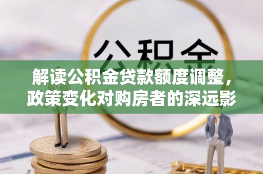 尚义解读公积金贷款额度调整，政策变化对购房者的深远影响