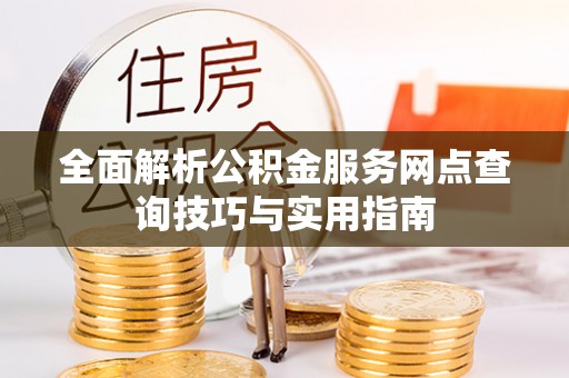尚义全面解析公积金服务网点查询技巧与实用指南