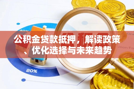 尚义公积金贷款抵押，解读政策、优化选择与未来趋势