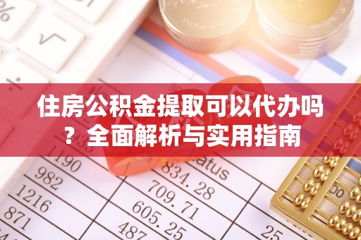 尚义住房公积金提取可以代办吗？全面解析与实用指南