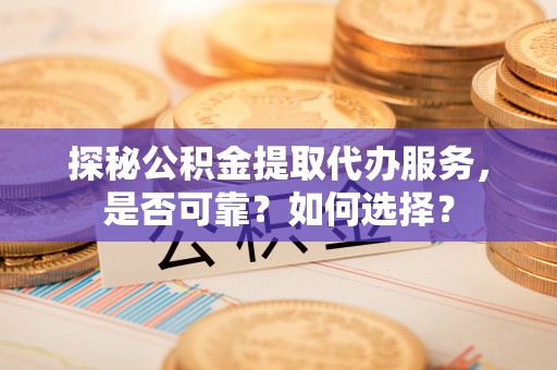 尚义探秘公积金提取代办服务，是否可靠？如何选择？