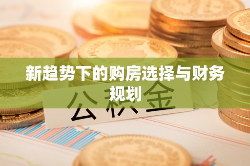 尚义新趋势下的购房选择与财务规划