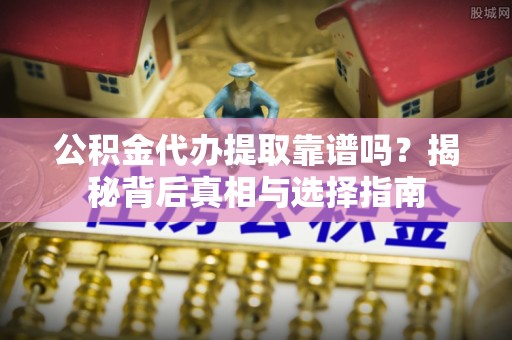 尚义公积金代办提取靠谱吗？揭秘背后真相与选择指南