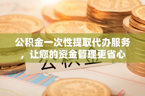 尚义公积金一次性提取代办服务，让您的资金管理更省心