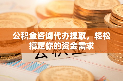 尚义公积金咨询代办提取，轻松搞定你的资金需求