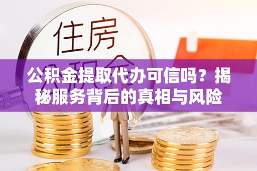尚义公积金提取代办可信吗？揭秘服务背后的真相与风险