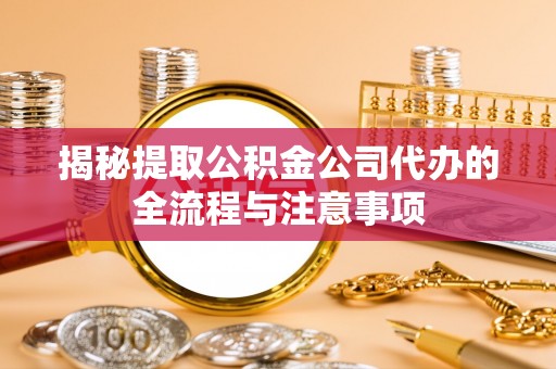 尚义揭秘提取公积金公司代办的全流程与注意事项