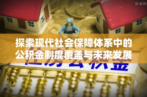 尚义探索现代社会保障体系中的公积金制度覆盖与未来发展