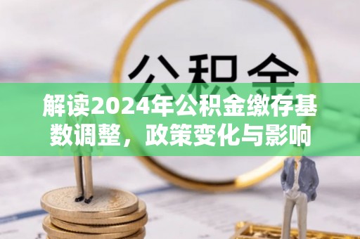 尚义解读2024年公积金缴存基数调整，政策变化与影响