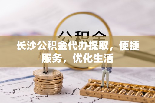 尚义长沙公积金代办提取，便捷服务，优化生活