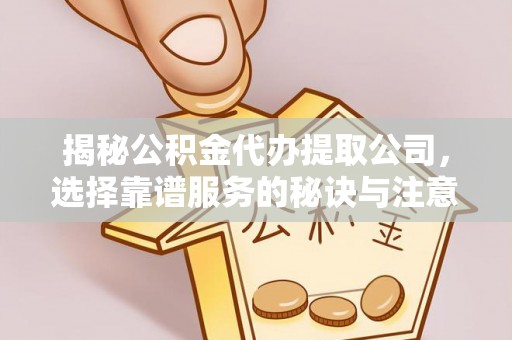 尚义揭秘公积金代办提取公司，选择靠谱服务的秘诀与注意事项