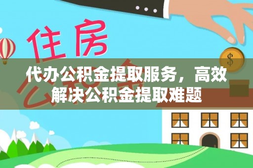 尚义代办公积金提取服务，高效解决公积金提取难题