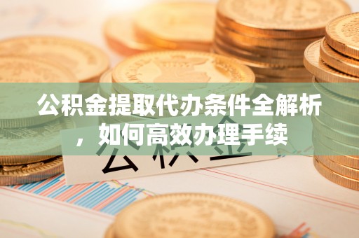 尚义公积金提取代办条件全解析，如何高效办理手续