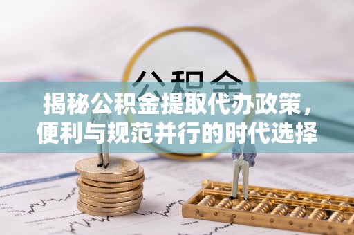 尚义揭秘公积金提取代办政策，便利与规范并行的时代选择