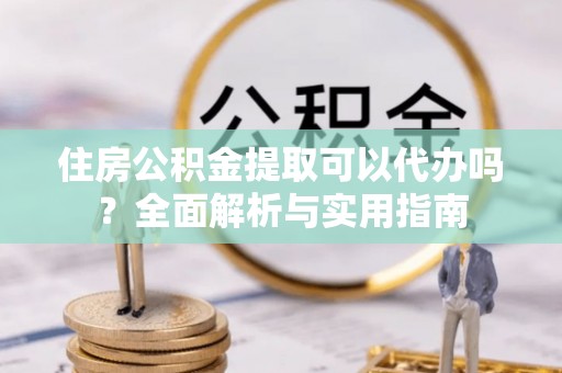 尚义住房公积金提取可以代办吗？全面解析与实用指南