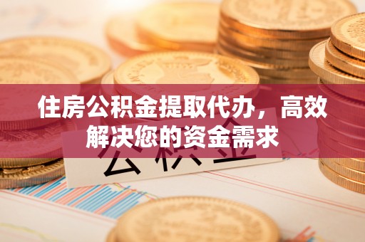 尚义住房公积金提取代办，高效解决您的资金需求
