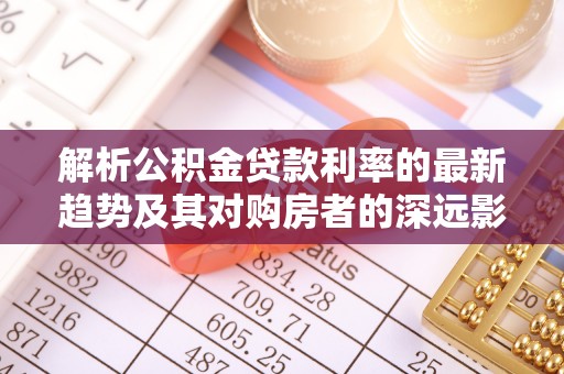 尚义解析公积金贷款利率的最新趋势及其对购房者的深远影响