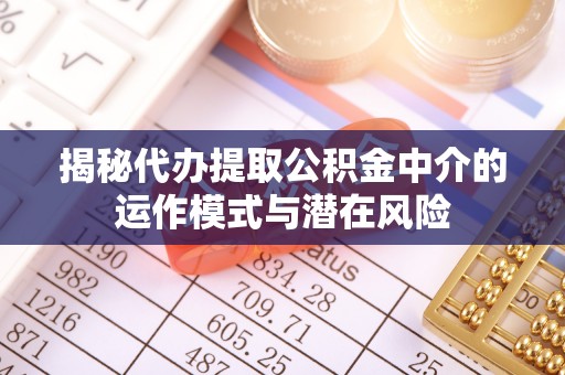 尚义揭秘代办提取公积金中介的运作模式与潜在风险
