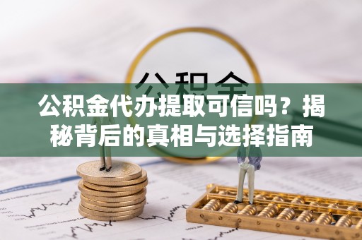 尚义公积金代办提取可信吗？揭秘背后的真相与选择指南