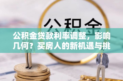 尚义公积金贷款利率调整，影响几何？买房人的新机遇与挑战