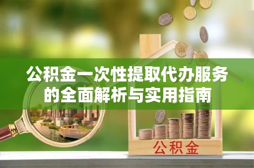 尚义公积金一次性提取代办服务的全面解析与实用指南