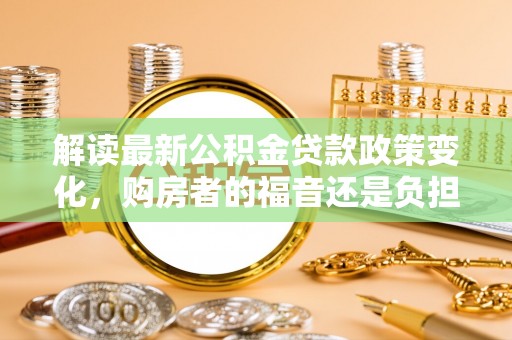 尚义解读最新公积金贷款政策变化，购房者的福音还是负担？