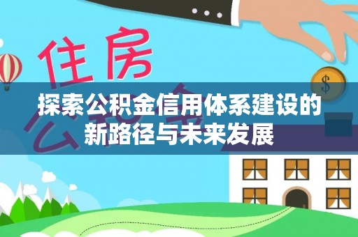 尚义探索公积金信用体系建设的新路径与未来发展