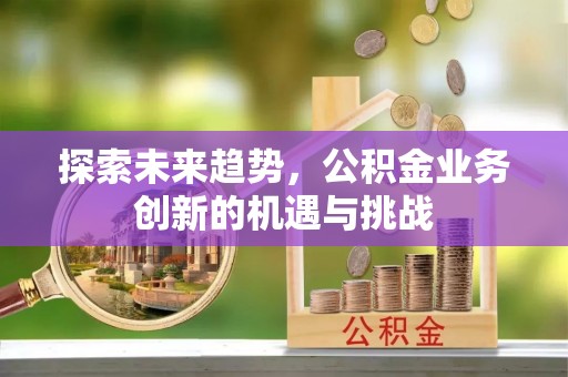 尚义探索未来趋势，公积金业务创新的机遇与挑战