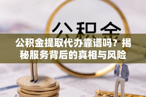 尚义公积金提取代办靠谱吗？揭秘服务背后的真相与风险