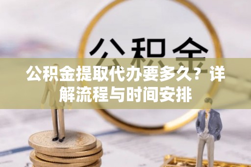 尚义公积金提取代办要多久？详解流程与时间安排