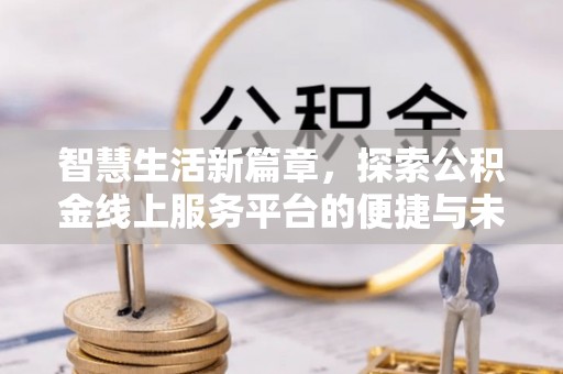 尚义智慧生活新篇章，探索公积金线上服务平台的便捷与未来