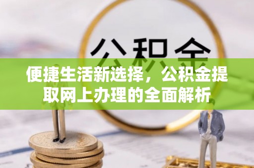 尚义便捷生活新选择，公积金提取网上办理的全面解析