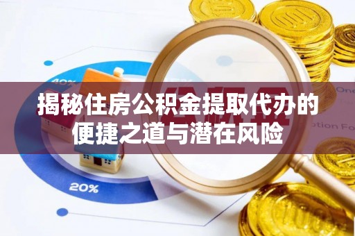 尚义揭秘住房公积金提取代办的便捷之道与潜在风险