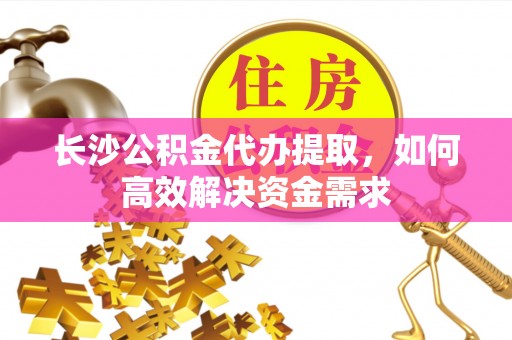 尚义长沙公积金代办提取，如何高效解决资金需求
