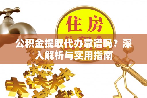 尚义公积金提取代办靠谱吗？深入解析与实用指南