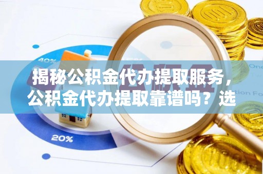尚义揭秘公积金代办提取服务，公积金代办提取靠谱吗？选择前你需要知道这些！