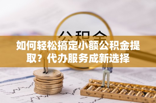 尚义如何轻松搞定小额公积金提取？代办服务成新选择