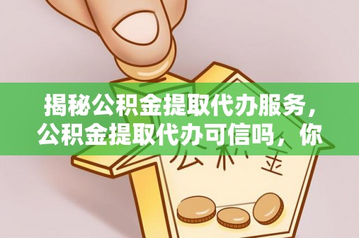 尚义揭秘公积金提取代办服务，公积金提取代办可信吗，你需要知道的真相
