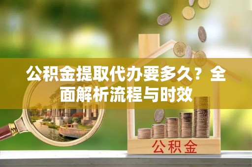 尚义公积金提取代办要多久？全面解析流程与时效