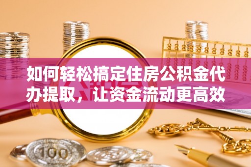尚义如何轻松搞定住房公积金代办提取，让资金流动更高效