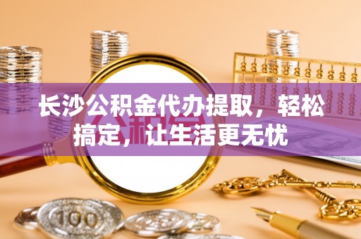 尚义长沙公积金代办提取，轻松搞定，让生活更无忧
