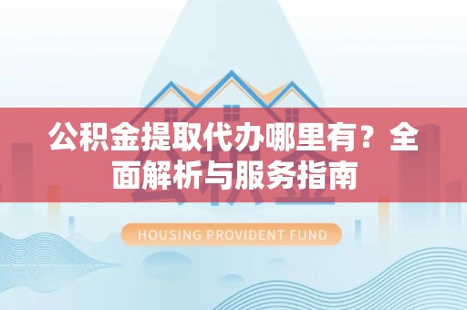 尚义公积金提取代办哪里有？全面解析与服务指南