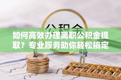 尚义如何高效办理离职公积金提取？专业服务助你轻松搞定